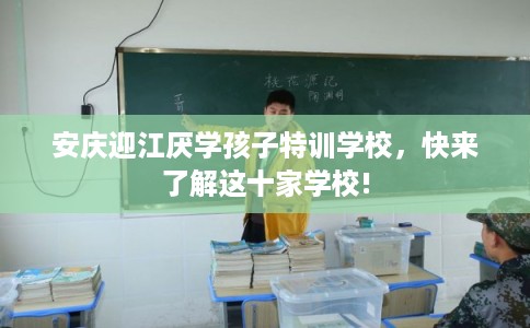 安庆迎江厌学孩子特训学校,快来了解这十家学校! 安庆迎江厌学孩子特训学校,快来了解这十家学校!