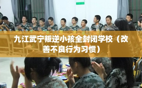 九江武宁叛逆小孩全封闭学校(改善不良行为习惯) 九江武宁叛逆小孩全封闭学校(改善不良行为习惯)