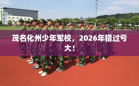 茂名化州少年军校，2026年错过亏大！