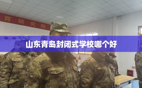 山东青岛封闭式学校哪个好