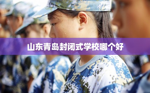 山东青岛封闭式学校哪个好