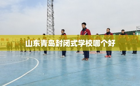 山东青岛封闭式学校哪个好