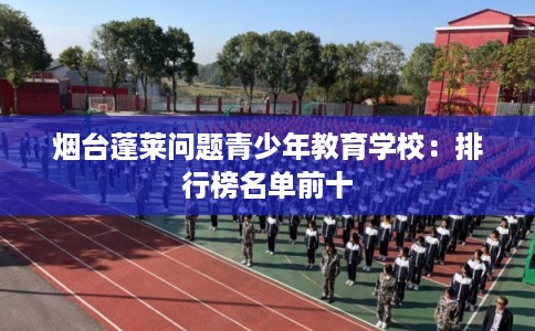 烟台蓬莱问题青少年教育学校：排行榜名单前十