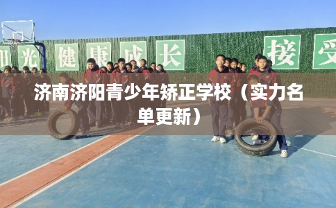 济南济阳青少年矫正学校(实力名单更新) 济南济阳青少年矫正学校(实力名单更新)