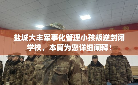 盐城大丰军事化管理小孩叛逆封闭学校，本篇为您详细阐释！