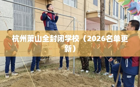 杭州萧山全封闭学校(2026名单更新) 杭州萧山全封闭学校(2026名单更新)