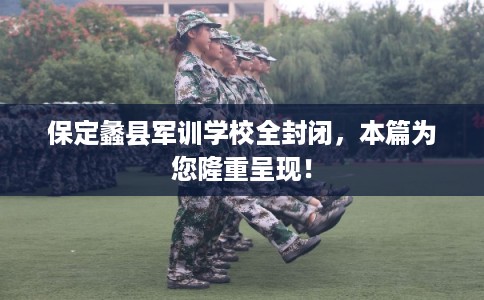 保定蠡县军训学校全封闭，本篇为您隆重呈现！