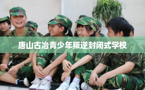 唐山古冶青少年叛逆封闭式学校