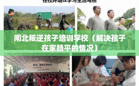 闸北叛逆孩子培训学校（解决孩子在家躺平的情况）