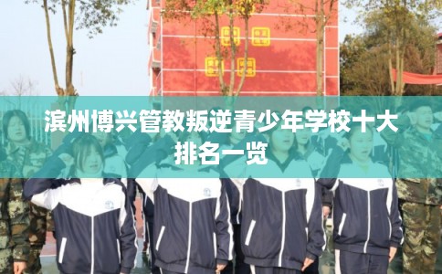 滨州博兴管教叛逆青少年学校十大排名一览