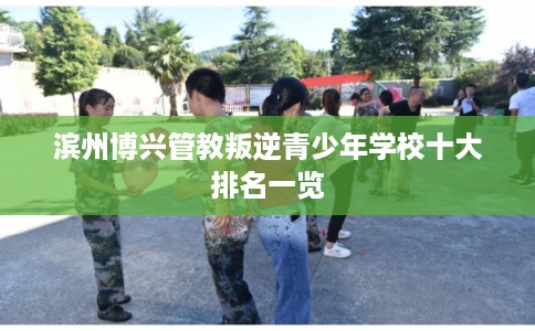 滨州博兴管教叛逆青少年学校十大排名一览