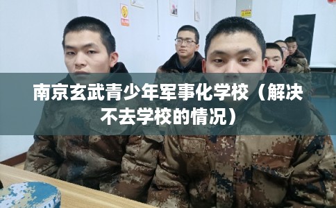 南京玄武青少年军事化学校（解决不去学校的情况）