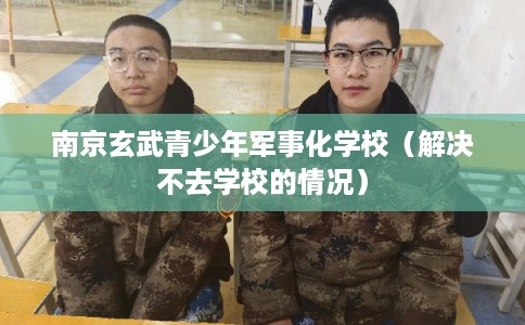 南京玄武青少年军事化学校（解决不去学校的情况）