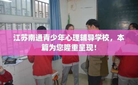 江苏南通青少年心理辅导学校，本篇为您隆重呈现！
