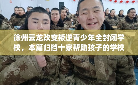徐州云龙改变叛逆青少年全封闭学校，本篇归档十家帮助孩子的学校！
