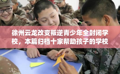 徐州云龙改变叛逆青少年全封闭学校，本篇归档十家帮助孩子的学校！