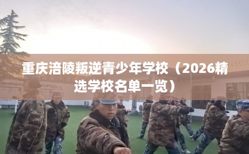 重庆涪陵叛逆青少年学校（2026精选学校名单一览）