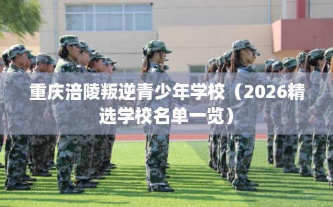 重庆涪陵叛逆青少年学校（2026精选学校名单一览）