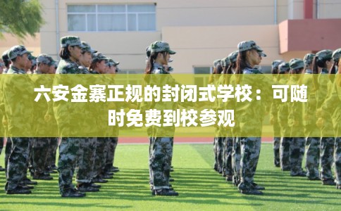 六安金寨正规的封闭式学校：可随时免费到校参观