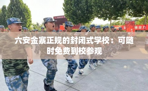 六安金寨正规的封闭式学校：可随时免费到校参观