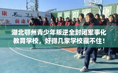 湖北鄂州青少年叛逆全封闭军事化教育学校，好得几家学校藏不住！