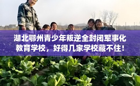 湖北鄂州青少年叛逆全封闭军事化教育学校，好得几家学校藏不住！