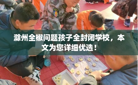 滁州全椒问题孩子全封闭学校，本文为您详细优选！