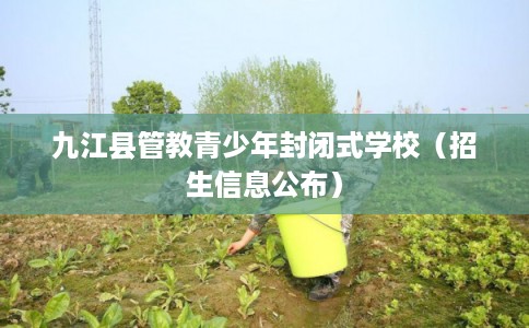 九江县管教青少年封闭式学校(招生信息公布) 九江县管教青少年封闭式学校(招生信息公布)