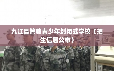 九江县管教青少年封闭式学校(招生信息公布) 九江县管教青少年封闭式学校(招生信息公布)