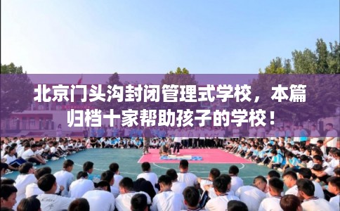 北京门头沟封闭管理式学校，本篇归档十家帮助孩子的学校！