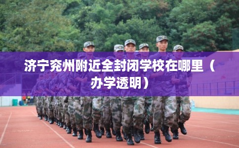 济宁兖州附近全封闭学校在哪里(办学透明) 济宁兖州附近全封闭学校在哪里(办学透明)