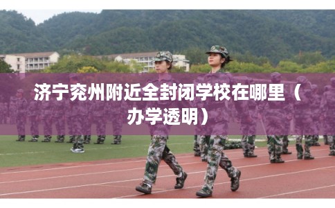 济宁兖州附近全封闭学校在哪里（办学透明）