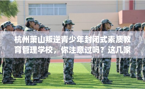 杭州萧山叛逆青少年封闭式素质教育管理学校，你注意过吗？这几家学校！