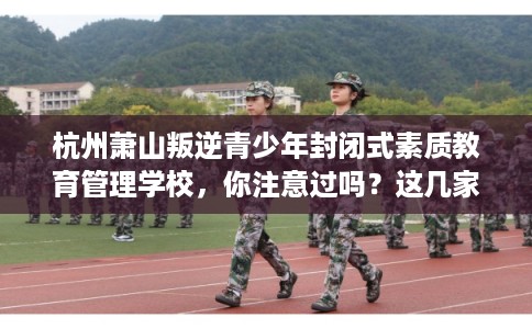 杭州萧山叛逆青少年封闭式素质教育管理学校，你注意过吗？这几家学校！