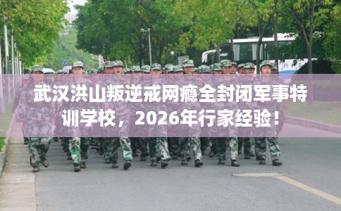 武汉洪山叛逆戒网瘾全封闭军事特训学校，2026年行家经验！