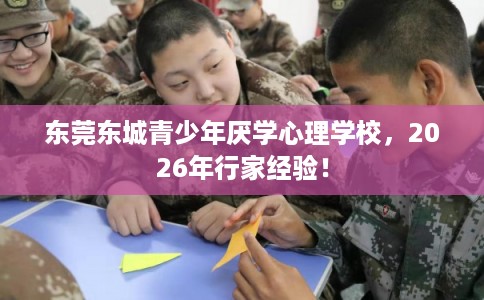 东莞东城青少年厌学心理学校，2026年行家经验！