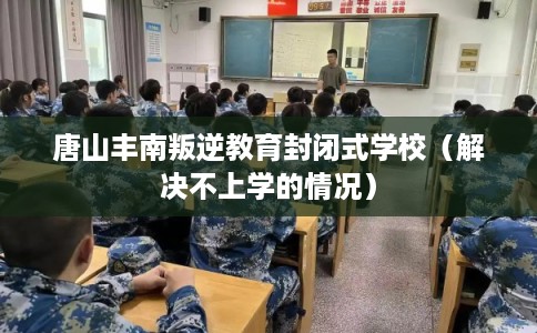 唐山丰南叛逆教育封闭式学校(解决不上学的情况) 唐山丰南叛逆教育封闭式学校(解决不上学的情况)