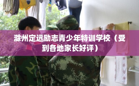 滁州定远励志青少年特训学校（受到各地家长好评）
