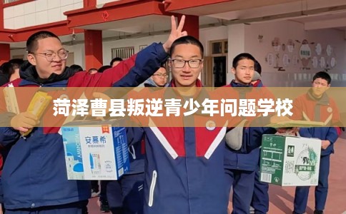 菏泽曹县叛逆青少年问题学校