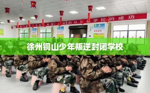 徐州铜山少年叛逆封闭学校 徐州铜山少年叛逆封闭学校