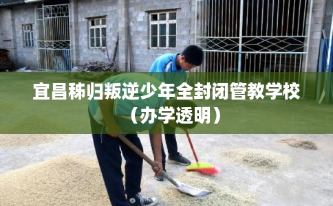 宜昌秭归叛逆少年全封闭管教学校（办学透明）