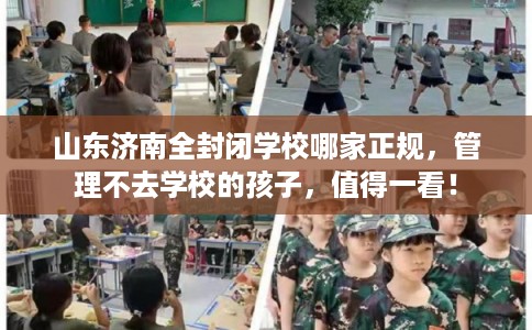山东济南全封闭学校哪家正规，管理不去学校的孩子，值得一看！