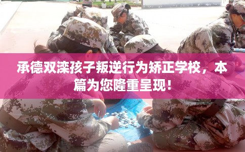 承德双滦孩子叛逆行为矫正学校，本篇为您隆重呈现！