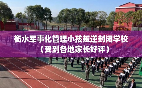 衡水军事化管理小孩叛逆封闭学校(受到各地家长好评) 衡水军事化管理小孩叛逆封闭学校(受到各地家长好评)