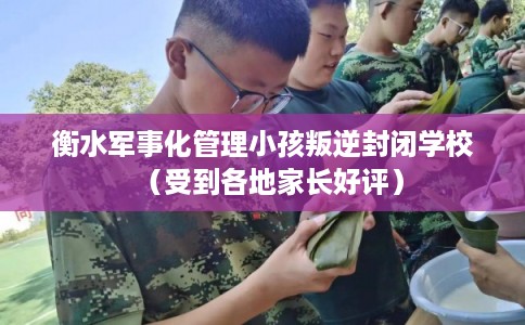 衡水军事化管理小孩叛逆封闭学校(受到各地家长好评) 衡水军事化管理小孩叛逆封闭学校(受到各地家长好评)