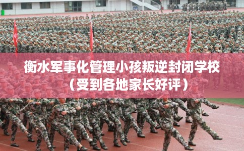 衡水军事化管理小孩叛逆封闭学校（受到各地家长好评）