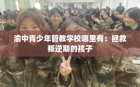 渝中青少年管教学校哪里有：拯救叛逆期的孩子