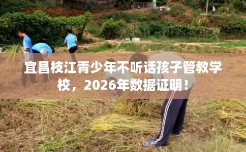 宜昌枝江青少年不听话孩子管教学校，2026年数据证明！