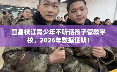 宜昌枝江青少年不听话孩子管教学校，2026年数据证明！