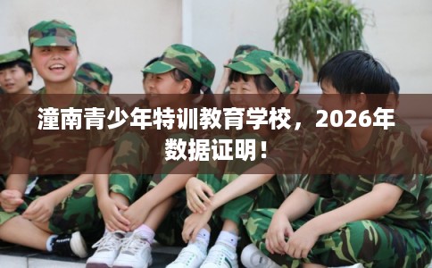 潼南青少年特训教育学校,2026年数据证明! 潼南青少年特训教育学校,2026年数据证明!